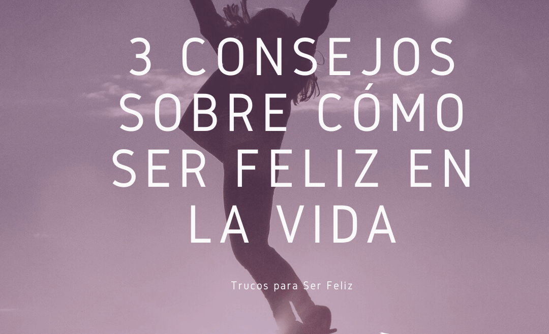 3 Consejos sobre cómo Ser Feliz en la Vida